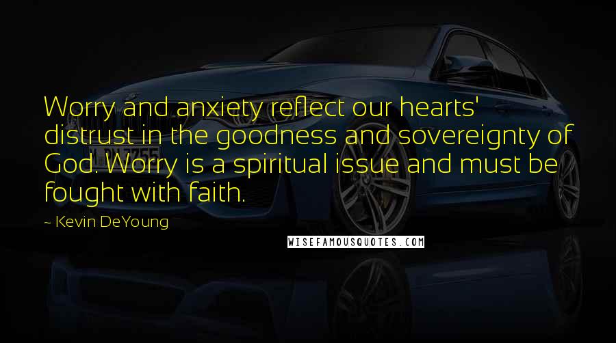 Kevin DeYoung Quotes: Worry and anxiety reflect our hearts' distrust in the goodness and sovereignty of God. Worry is a spiritual issue and must be fought with faith.