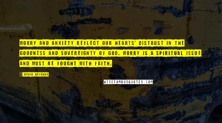 Kevin DeYoung Quotes: Worry and anxiety reflect our hearts' distrust in the goodness and sovereignty of God. Worry is a spiritual issue and must be fought with faith.