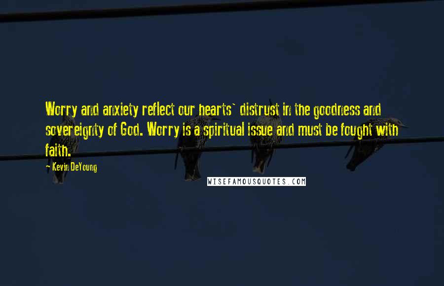 Kevin DeYoung Quotes: Worry and anxiety reflect our hearts' distrust in the goodness and sovereignty of God. Worry is a spiritual issue and must be fought with faith.