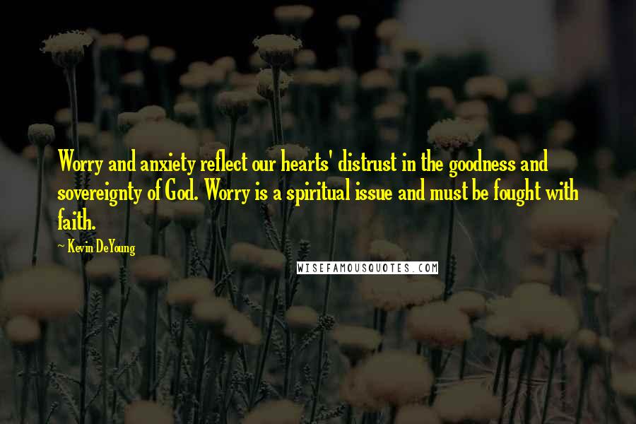 Kevin DeYoung Quotes: Worry and anxiety reflect our hearts' distrust in the goodness and sovereignty of God. Worry is a spiritual issue and must be fought with faith.