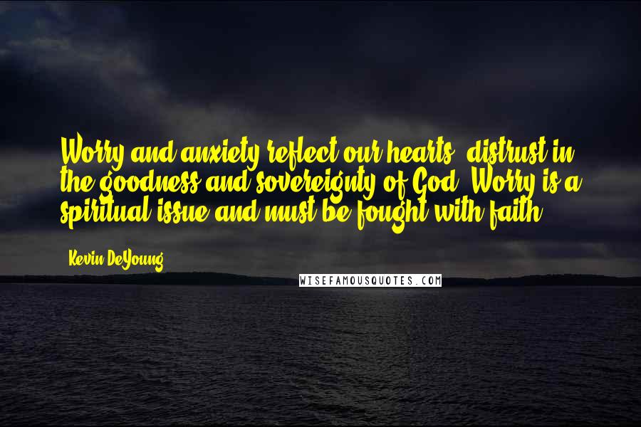 Kevin DeYoung Quotes: Worry and anxiety reflect our hearts' distrust in the goodness and sovereignty of God. Worry is a spiritual issue and must be fought with faith.