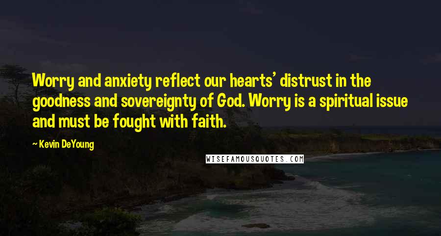 Kevin DeYoung Quotes: Worry and anxiety reflect our hearts' distrust in the goodness and sovereignty of God. Worry is a spiritual issue and must be fought with faith.