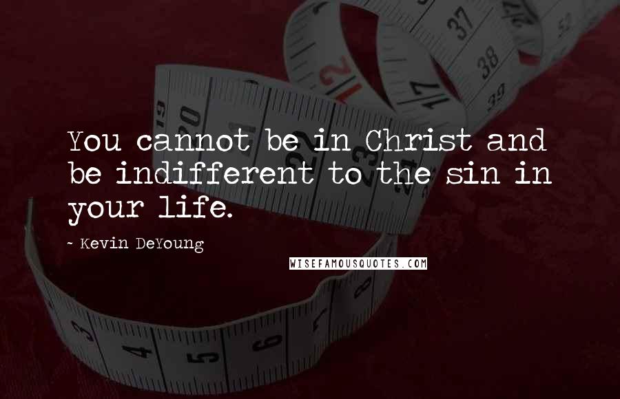 Kevin DeYoung Quotes: You cannot be in Christ and be indifferent to the sin in your life.