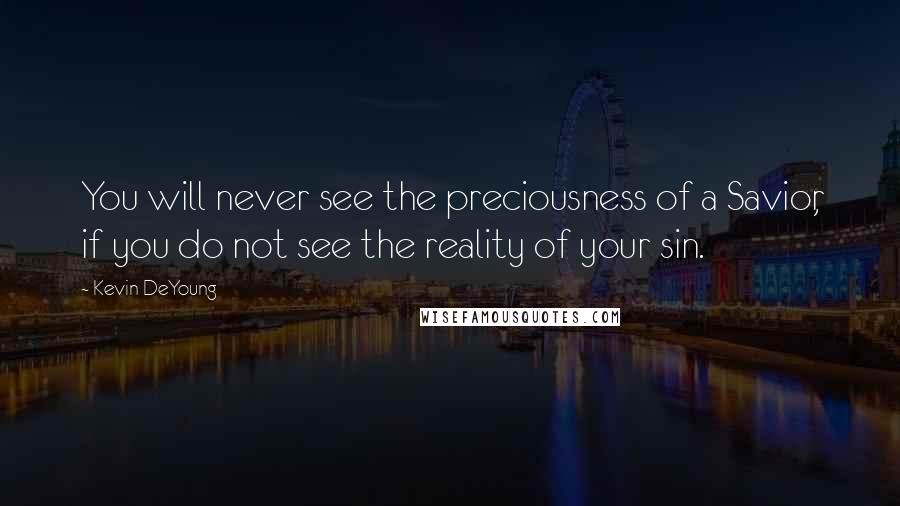 Kevin DeYoung Quotes: You will never see the preciousness of a Savior, if you do not see the reality of your sin.