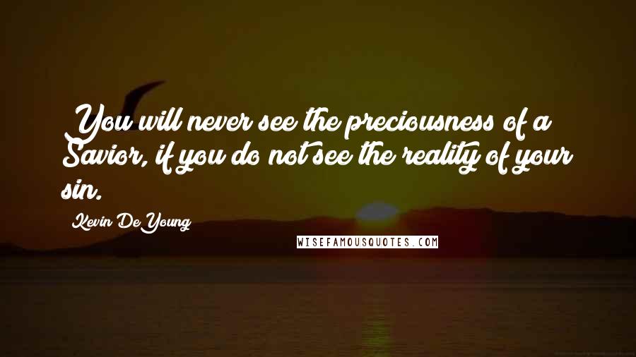 Kevin DeYoung Quotes: You will never see the preciousness of a Savior, if you do not see the reality of your sin.