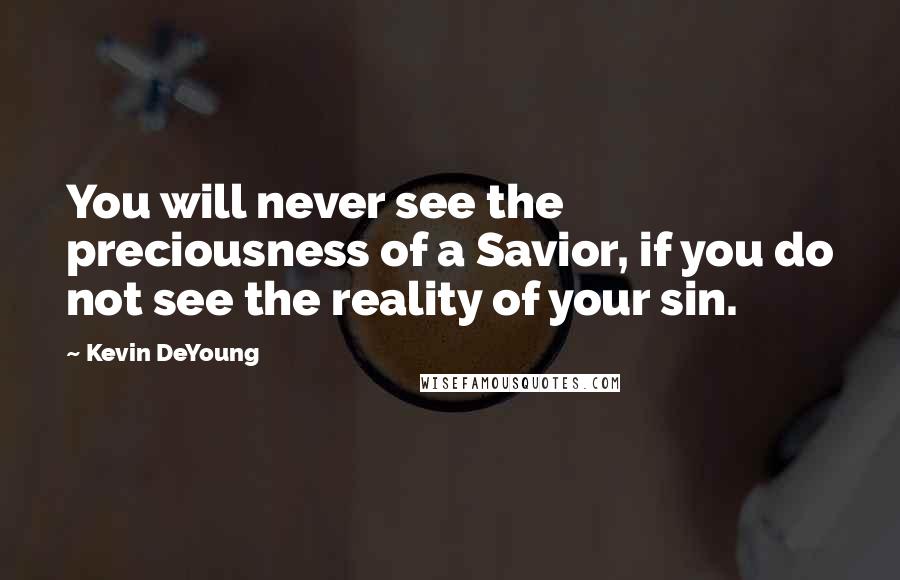 Kevin DeYoung Quotes: You will never see the preciousness of a Savior, if you do not see the reality of your sin.