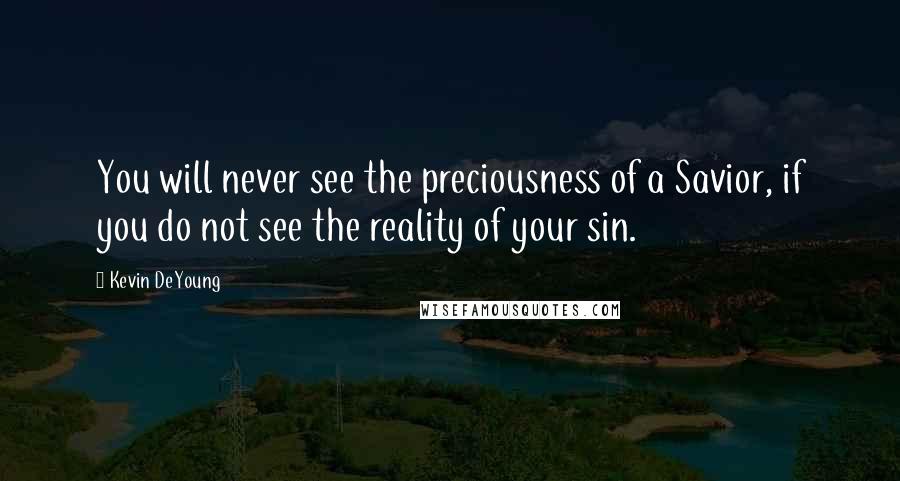 Kevin DeYoung Quotes: You will never see the preciousness of a Savior, if you do not see the reality of your sin.