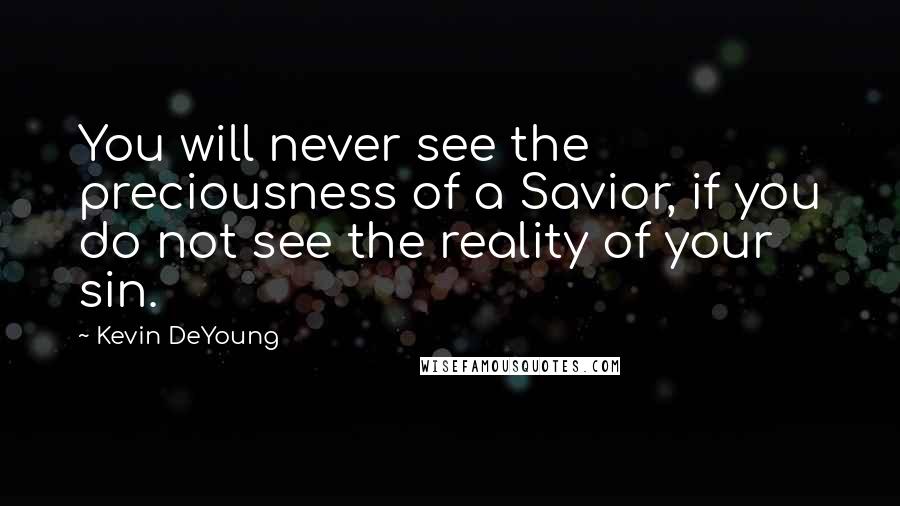 Kevin DeYoung Quotes: You will never see the preciousness of a Savior, if you do not see the reality of your sin.