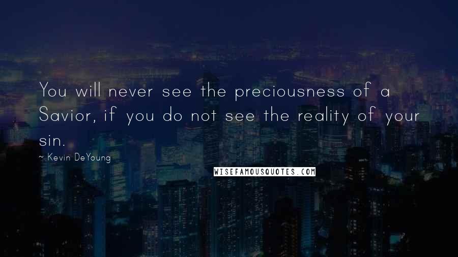 Kevin DeYoung Quotes: You will never see the preciousness of a Savior, if you do not see the reality of your sin.