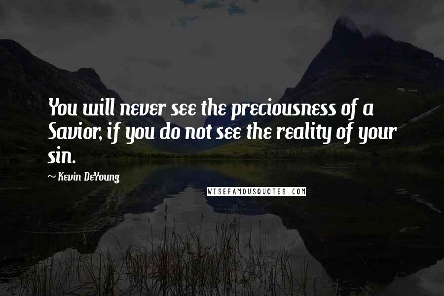 Kevin DeYoung Quotes: You will never see the preciousness of a Savior, if you do not see the reality of your sin.