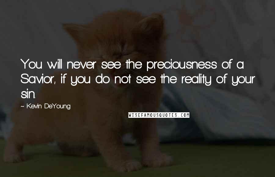 Kevin DeYoung Quotes: You will never see the preciousness of a Savior, if you do not see the reality of your sin.