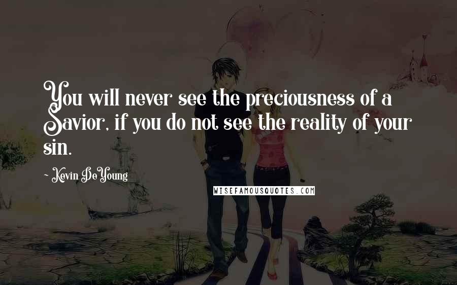 Kevin DeYoung Quotes: You will never see the preciousness of a Savior, if you do not see the reality of your sin.