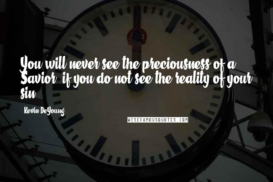 Kevin DeYoung Quotes: You will never see the preciousness of a Savior, if you do not see the reality of your sin.