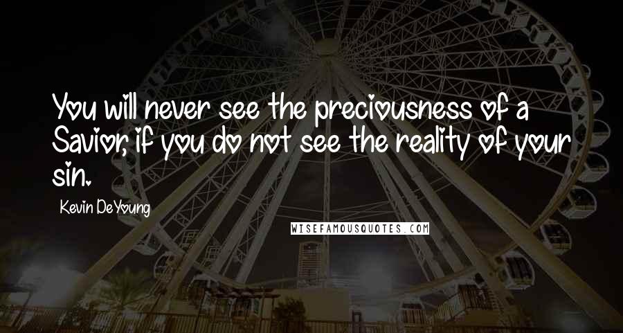 Kevin DeYoung Quotes: You will never see the preciousness of a Savior, if you do not see the reality of your sin.