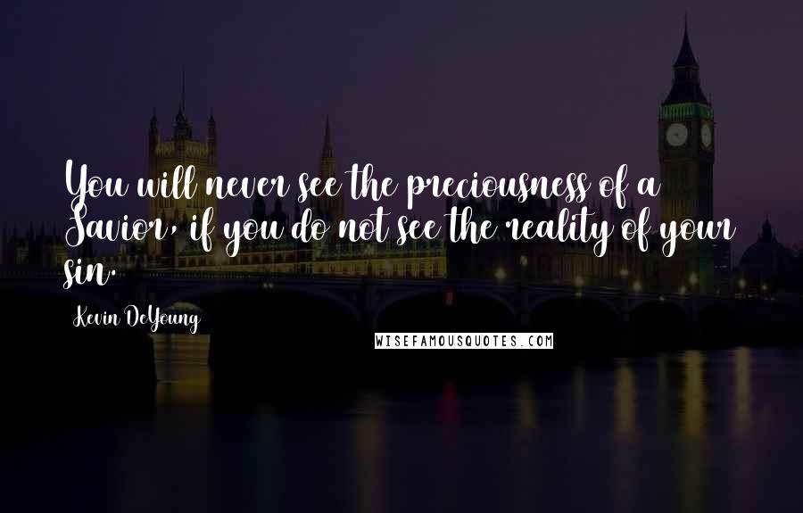 Kevin DeYoung Quotes: You will never see the preciousness of a Savior, if you do not see the reality of your sin.