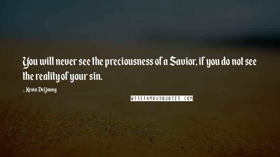 Kevin DeYoung Quotes: You will never see the preciousness of a Savior, if you do not see the reality of your sin.