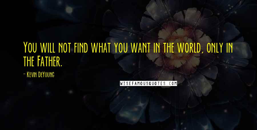 Kevin DeYoung Quotes: You will not find what you want in the world, only in the Father.