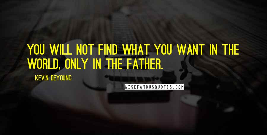 Kevin DeYoung Quotes: You will not find what you want in the world, only in the Father.