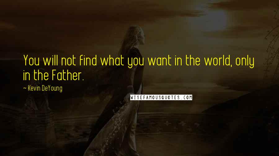 Kevin DeYoung Quotes: You will not find what you want in the world, only in the Father.