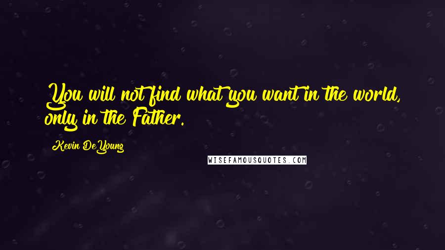 Kevin DeYoung Quotes: You will not find what you want in the world, only in the Father.