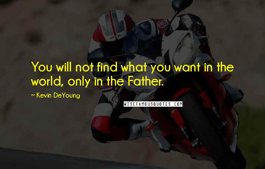 Kevin DeYoung Quotes: You will not find what you want in the world, only in the Father.