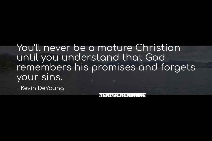 Kevin DeYoung Quotes: You'll never be a mature Christian until you understand that God remembers his promises and forgets your sins.