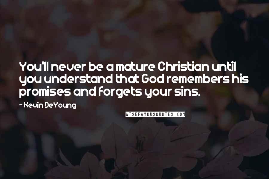 Kevin DeYoung Quotes: You'll never be a mature Christian until you understand that God remembers his promises and forgets your sins.