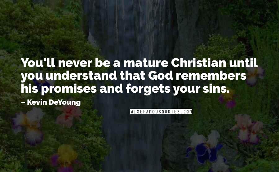 Kevin DeYoung Quotes: You'll never be a mature Christian until you understand that God remembers his promises and forgets your sins.