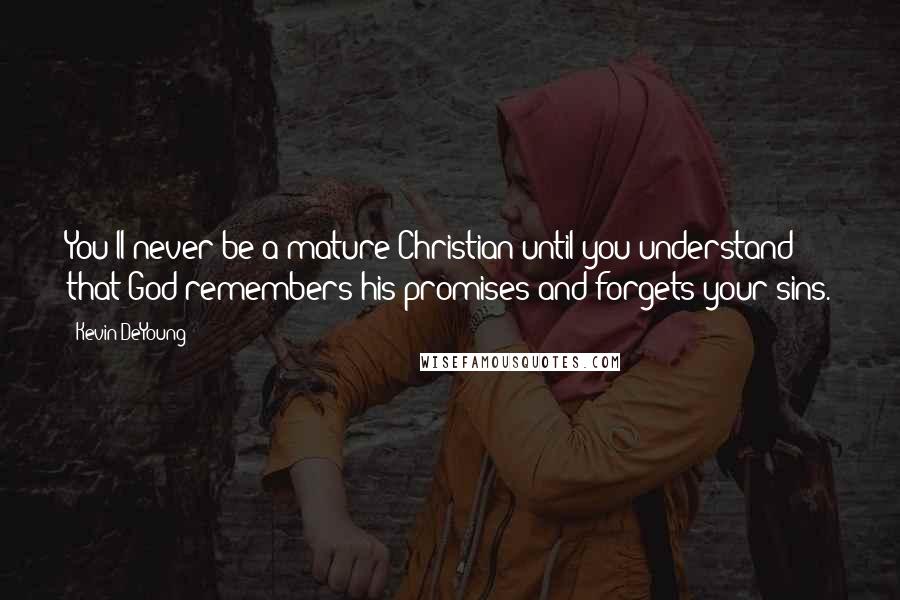 Kevin DeYoung Quotes: You'll never be a mature Christian until you understand that God remembers his promises and forgets your sins.