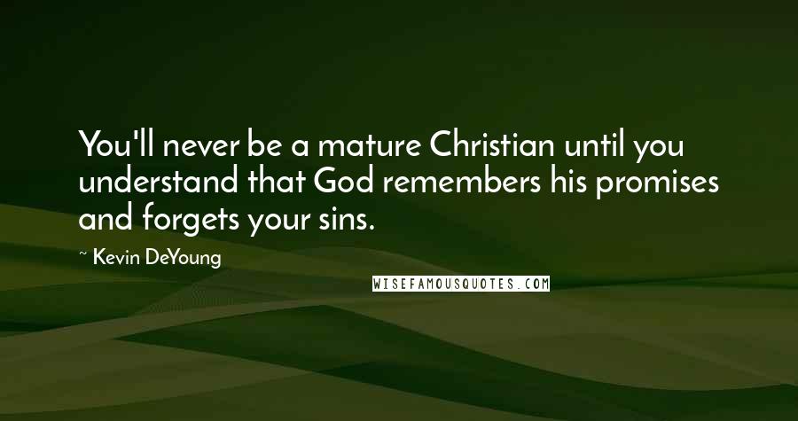 Kevin DeYoung Quotes: You'll never be a mature Christian until you understand that God remembers his promises and forgets your sins.