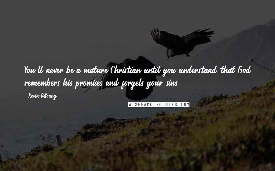 Kevin DeYoung Quotes: You'll never be a mature Christian until you understand that God remembers his promises and forgets your sins.
