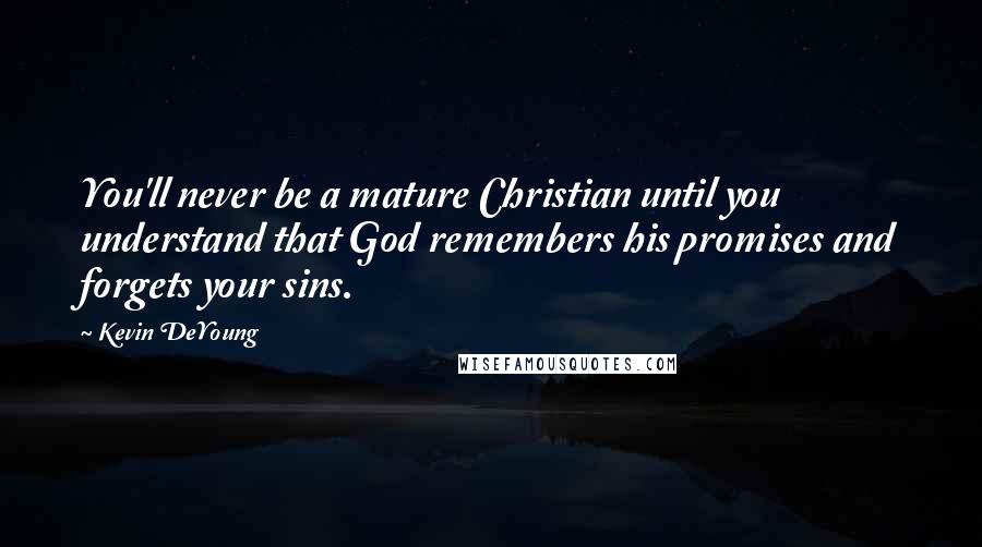 Kevin DeYoung Quotes: You'll never be a mature Christian until you understand that God remembers his promises and forgets your sins.