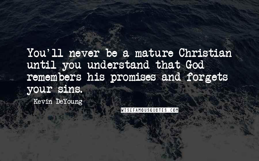 Kevin DeYoung Quotes: You'll never be a mature Christian until you understand that God remembers his promises and forgets your sins.