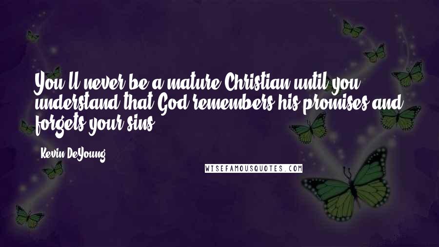 Kevin DeYoung Quotes: You'll never be a mature Christian until you understand that God remembers his promises and forgets your sins.