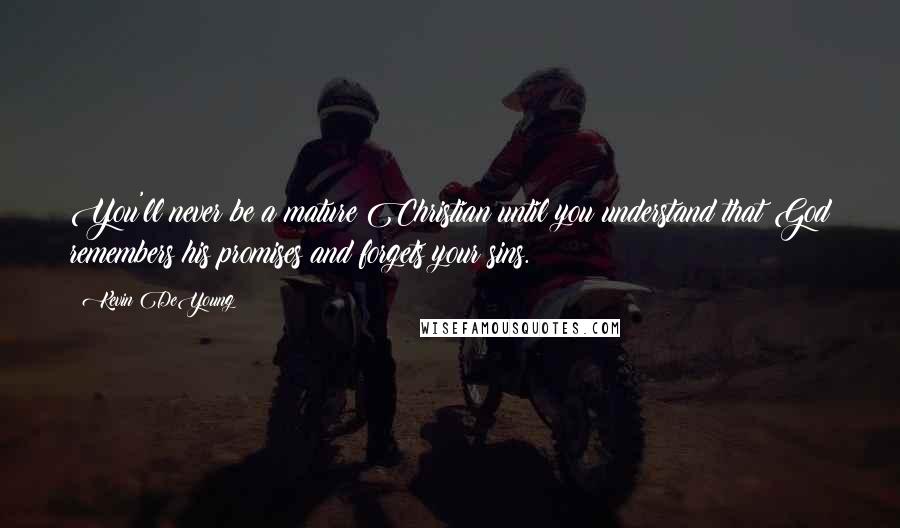 Kevin DeYoung Quotes: You'll never be a mature Christian until you understand that God remembers his promises and forgets your sins.