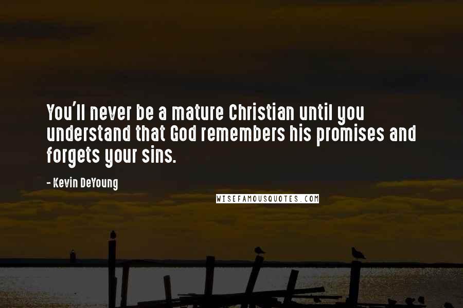 Kevin DeYoung Quotes: You'll never be a mature Christian until you understand that God remembers his promises and forgets your sins.