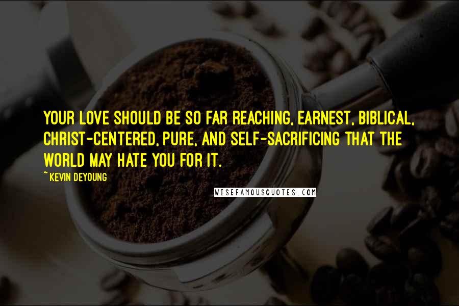 Kevin DeYoung Quotes: Your love should be so far reaching, earnest, biblical, Christ-centered, pure, and self-sacrificing that the world may hate you for it.