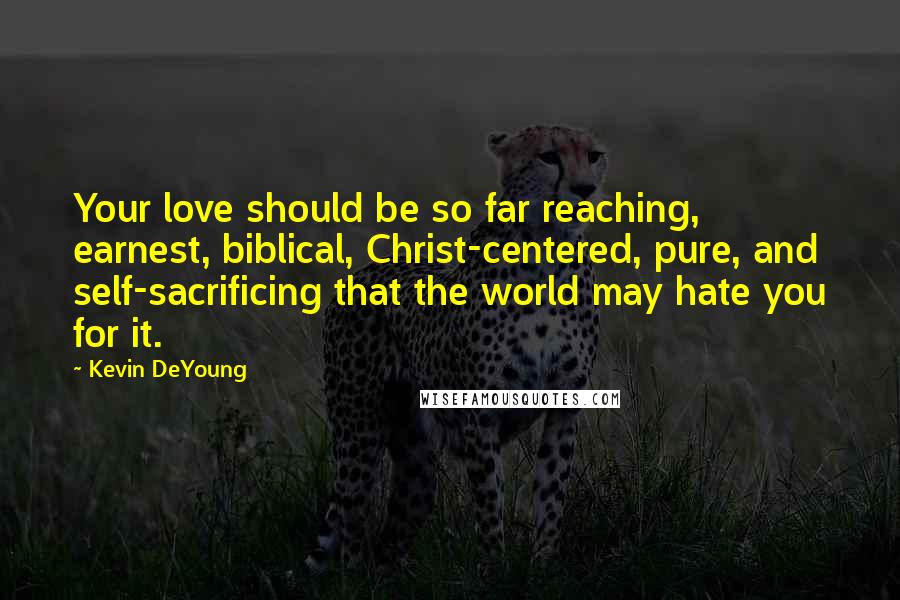 Kevin DeYoung Quotes: Your love should be so far reaching, earnest, biblical, Christ-centered, pure, and self-sacrificing that the world may hate you for it.