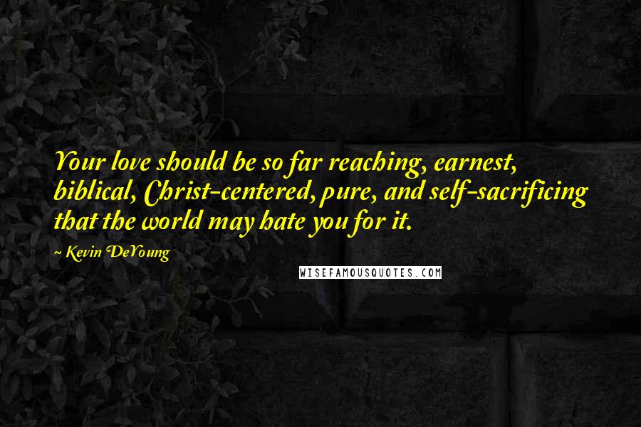 Kevin DeYoung Quotes: Your love should be so far reaching, earnest, biblical, Christ-centered, pure, and self-sacrificing that the world may hate you for it.