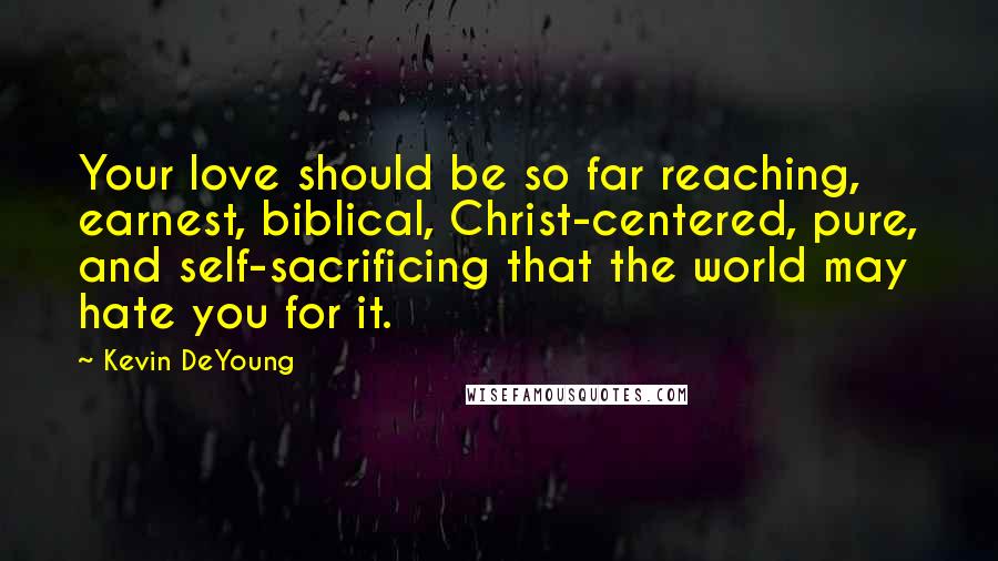 Kevin DeYoung Quotes: Your love should be so far reaching, earnest, biblical, Christ-centered, pure, and self-sacrificing that the world may hate you for it.