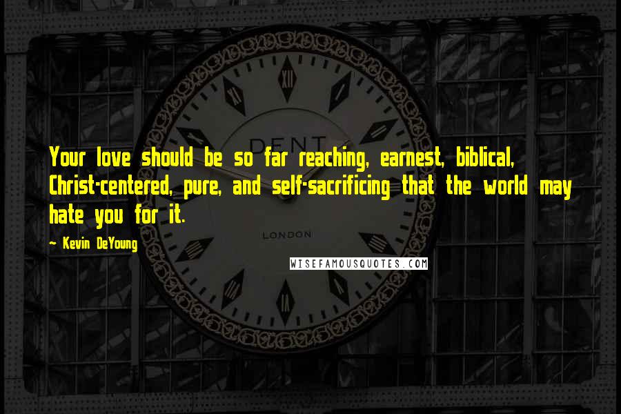 Kevin DeYoung Quotes: Your love should be so far reaching, earnest, biblical, Christ-centered, pure, and self-sacrificing that the world may hate you for it.