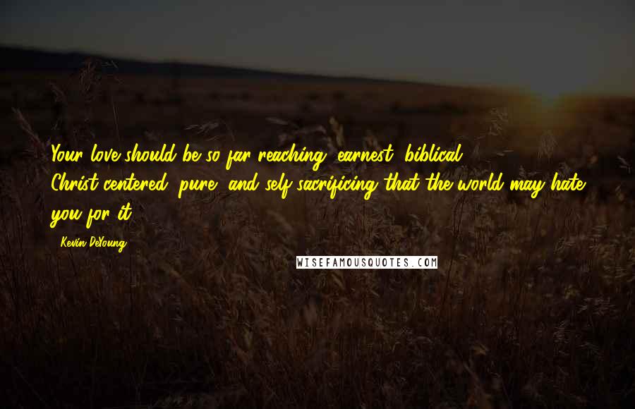 Kevin DeYoung Quotes: Your love should be so far reaching, earnest, biblical, Christ-centered, pure, and self-sacrificing that the world may hate you for it.