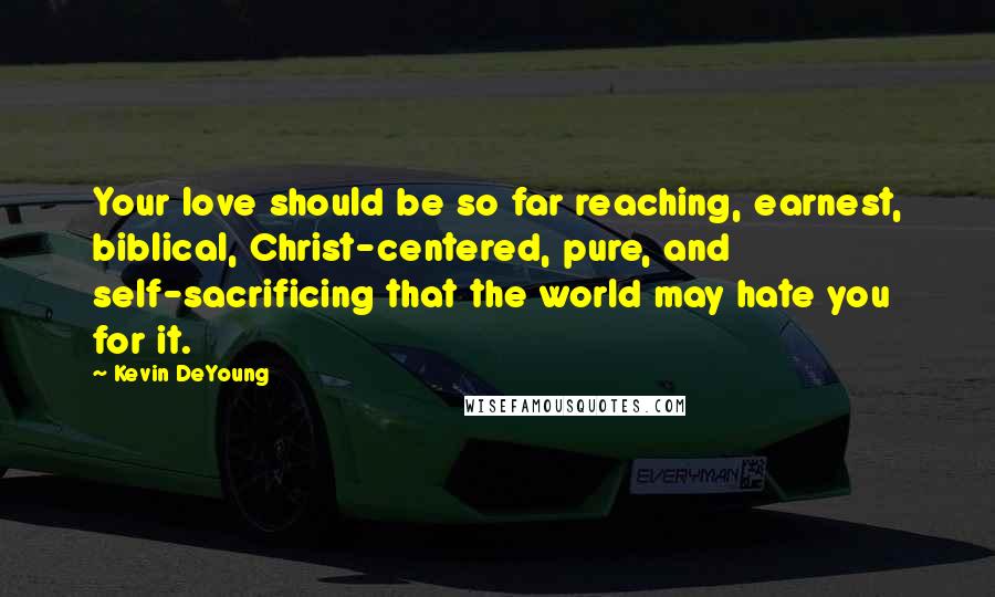 Kevin DeYoung Quotes: Your love should be so far reaching, earnest, biblical, Christ-centered, pure, and self-sacrificing that the world may hate you for it.