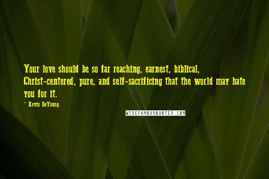 Kevin DeYoung Quotes: Your love should be so far reaching, earnest, biblical, Christ-centered, pure, and self-sacrificing that the world may hate you for it.