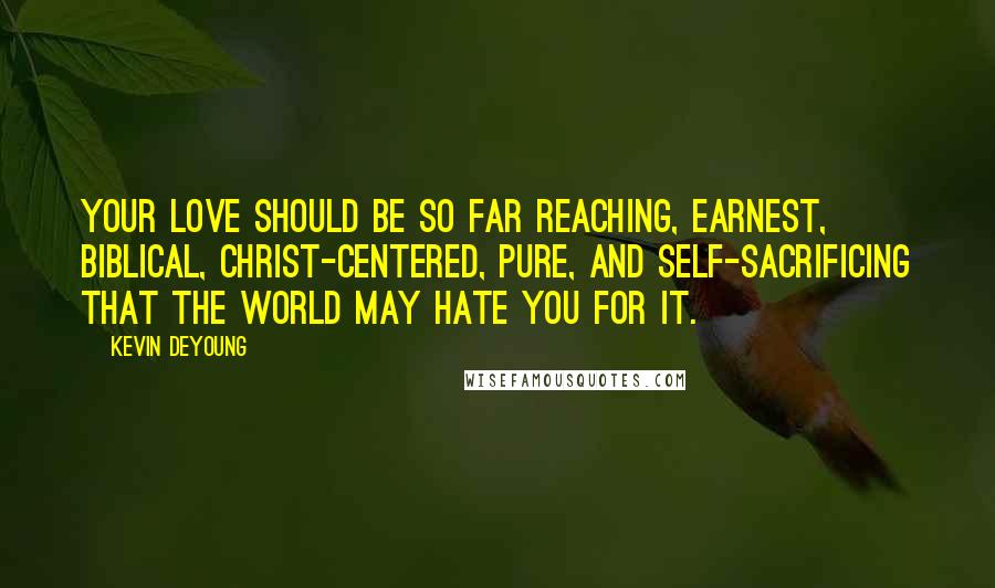 Kevin DeYoung Quotes: Your love should be so far reaching, earnest, biblical, Christ-centered, pure, and self-sacrificing that the world may hate you for it.