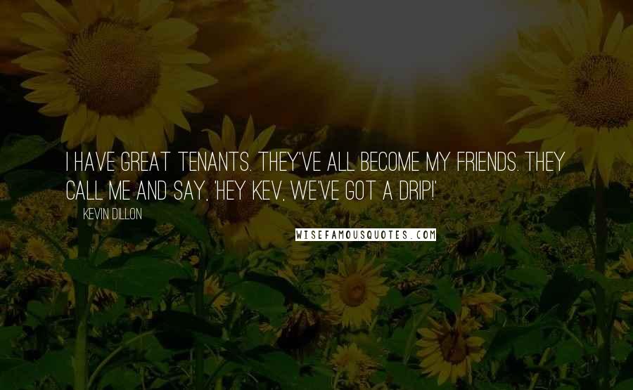 Kevin Dillon Quotes: I have great tenants. They've all become my friends. They call me and say, 'Hey Kev, we've got a drip!'