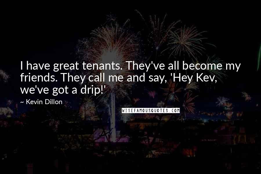 Kevin Dillon Quotes: I have great tenants. They've all become my friends. They call me and say, 'Hey Kev, we've got a drip!'
