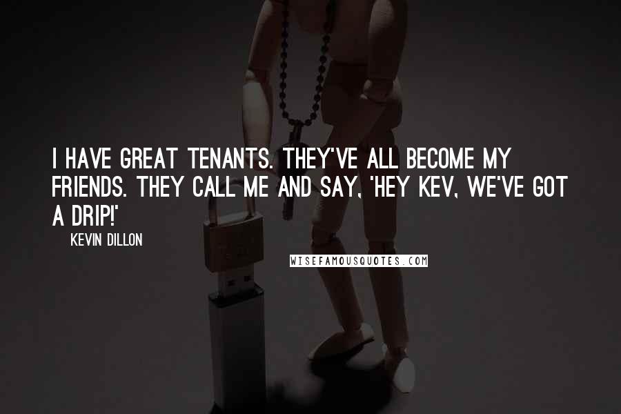 Kevin Dillon Quotes: I have great tenants. They've all become my friends. They call me and say, 'Hey Kev, we've got a drip!'