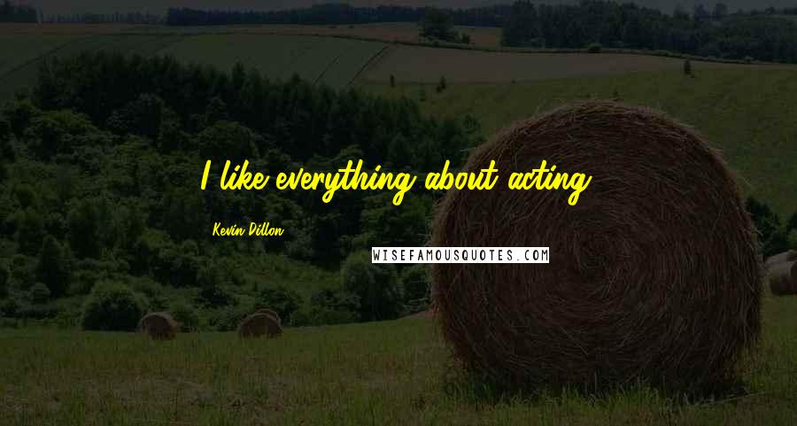 Kevin Dillon Quotes: I like everything about acting.