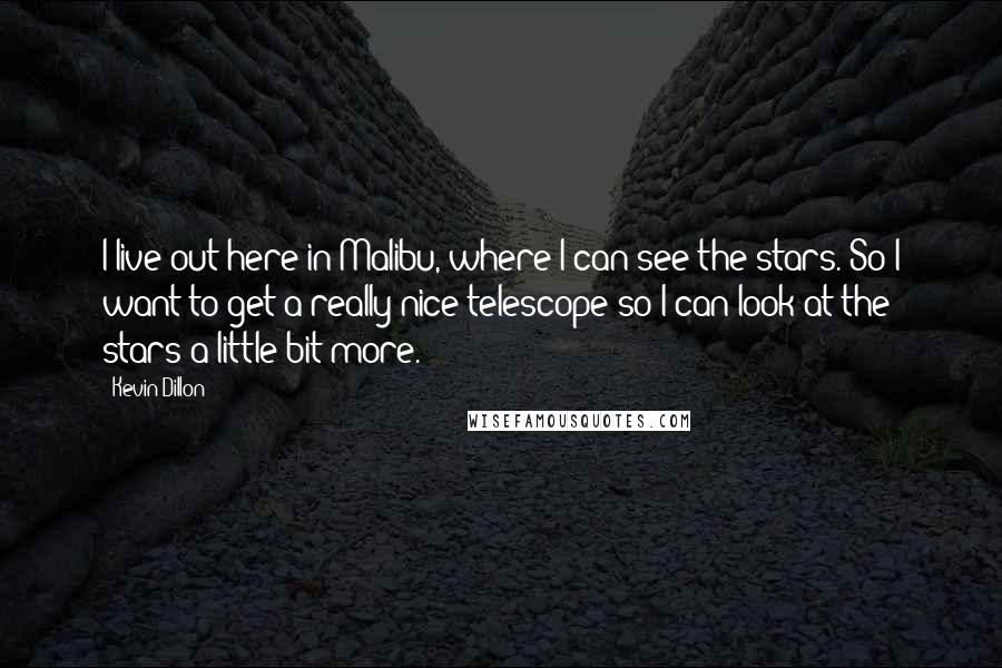 Kevin Dillon Quotes: I live out here in Malibu, where I can see the stars. So I want to get a really nice telescope so I can look at the stars a little bit more.